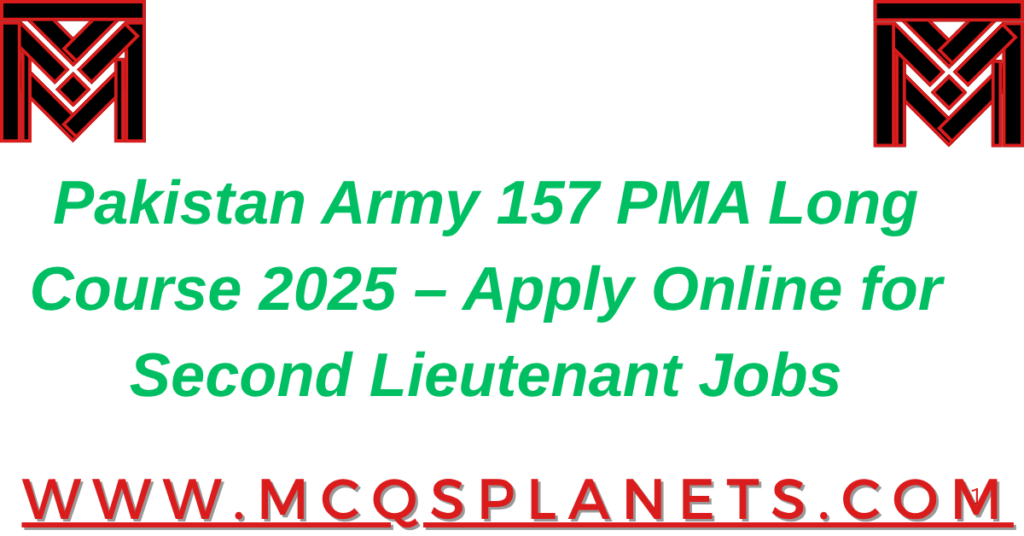 Pakistan Army 157 PMA Long Course 2025 – Apply Online for Second Lieutenant Jobs