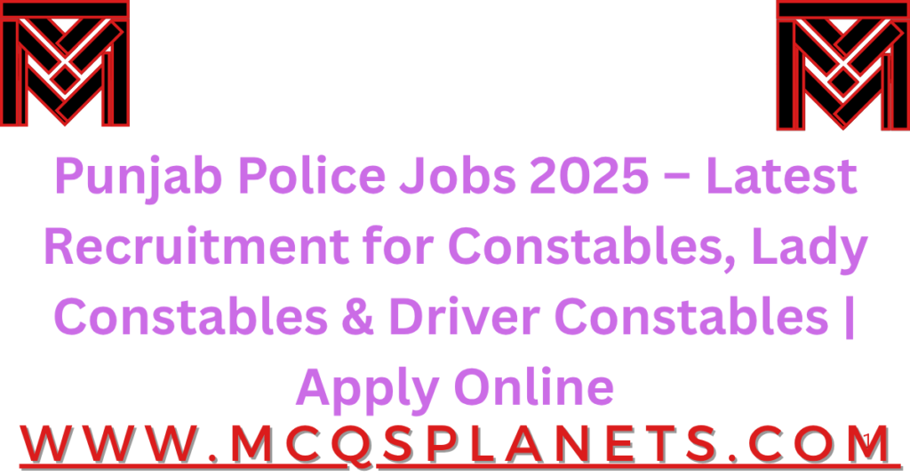 Punjab Police Jobs 2025 – Latest Recruitment for Constables, Lady Constables & Driver Constables | Apply Online